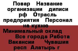 Повар › Название организации ­ диписи.рф › Отрасль предприятия ­ Персонал на кухню › Минимальный оклад ­ 23 000 - Все города Работа » Вакансии   . Чувашия респ.,Алатырь г.